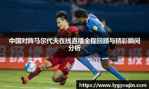 中国对阵马尔代夫在线直播全程回顾与精彩瞬间分析