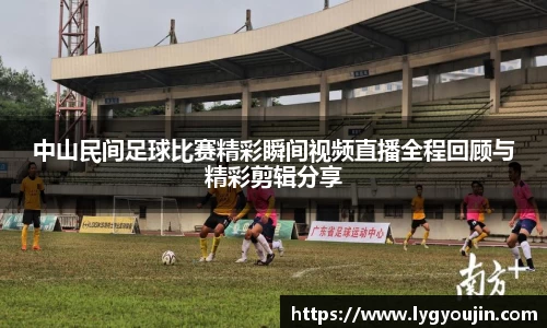 中山民间足球比赛精彩瞬间视频直播全程回顾与精彩剪辑分享