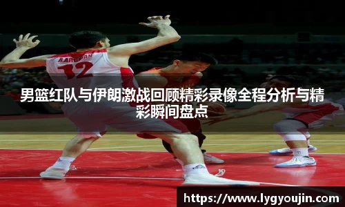 男篮红队与伊朗激战回顾精彩录像全程分析与精彩瞬间盘点